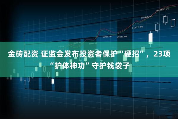 金砖配资 证监会发布投资者保护“硬招”，23项“护体神功”守护钱袋子