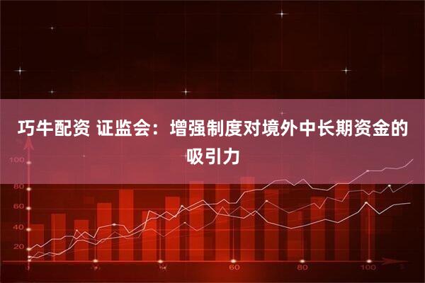 巧牛配资 证监会：增强制度对境外中长期资金的吸引力