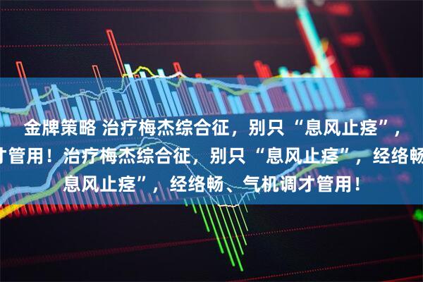 金牌策略 治疗梅杰综合征，别只 “息风止痉”，经络畅、气机调才管用！治疗梅杰综合征，别只 “息风止痉”，经络畅、气机调才管用！