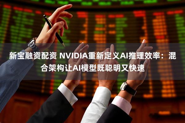 新宝融资配资 NVIDIA重新定义AI推理效率：混合架构让AI模型既聪明又快速