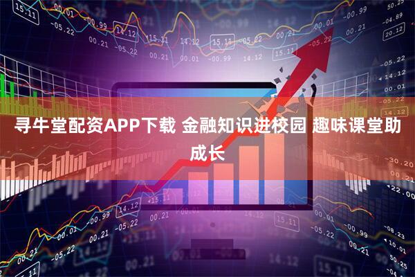 寻牛堂配资APP下载 金融知识进校园 趣味课堂助成长