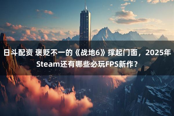 日斗配资 褒贬不一的《战地6》撑起门面,2025年Steam还有哪些必玩FPS新作?