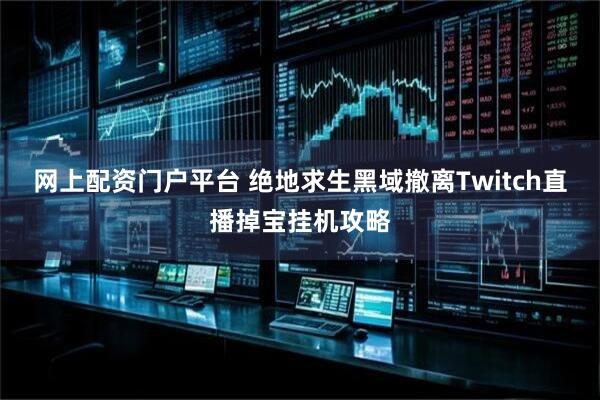 网上配资门户平台 绝地求生黑域撤离Twitch直播掉宝挂机攻略