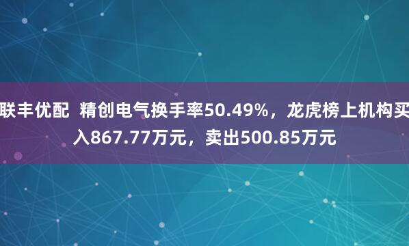 联丰优配  精创电气换手率50.49%，龙虎榜上机构买入867.77万元，卖出500.85万元