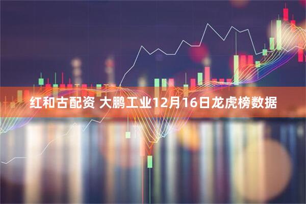 红和古配资 大鹏工业12月16日龙虎榜数据