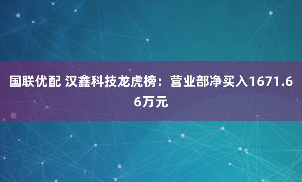 国联优配 汉鑫科技龙虎榜:营业部净买入1671.66万元