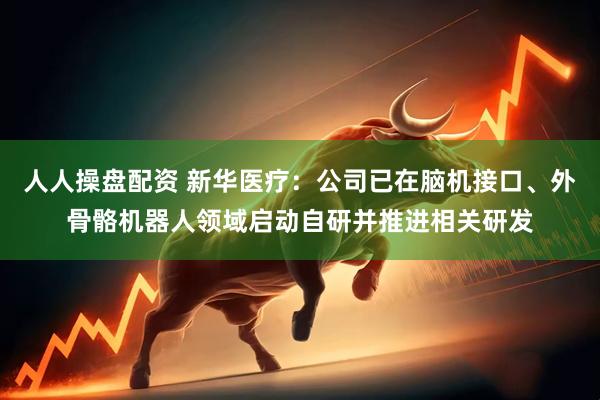 人人操盘配资 新华医疗：公司已在脑机接口、外骨骼机器人领域启动自研并推进相关研发