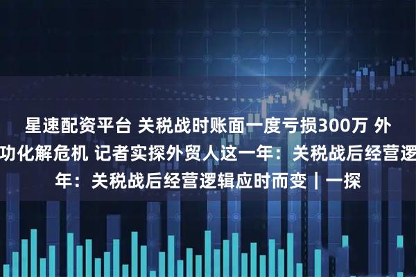 星速配资平台 关税战时账面一度亏损300万 外贸厂家一个举动成功化解危机 记者实探外贸人这一年：关税战后经营逻辑应时而变｜一探