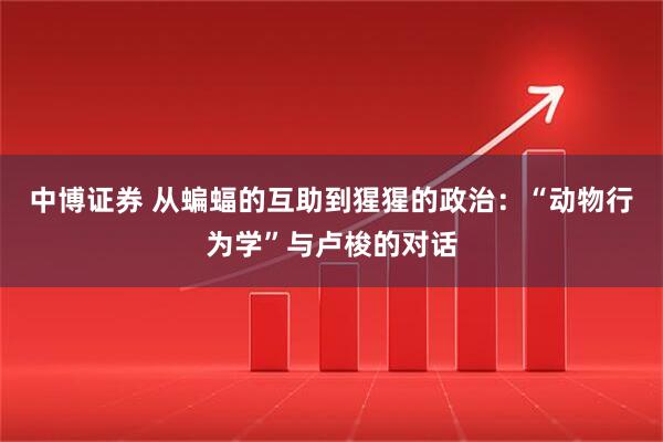 中博证券 从蝙蝠的互助到猩猩的政治：“动物行为学”与卢梭的对话