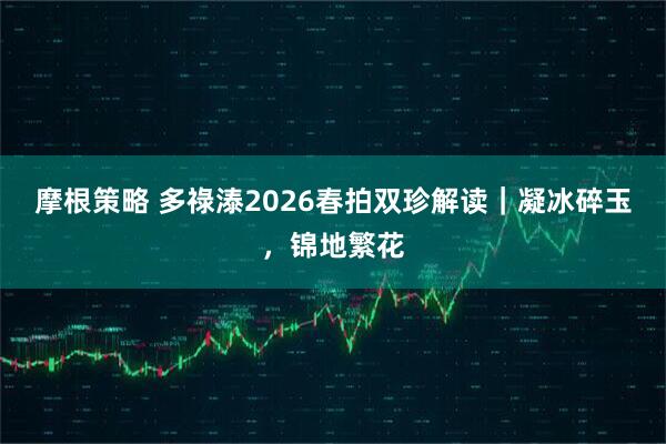 摩根策略 多祿溙2026春拍双珍解读｜凝冰碎玉，锦地繁花