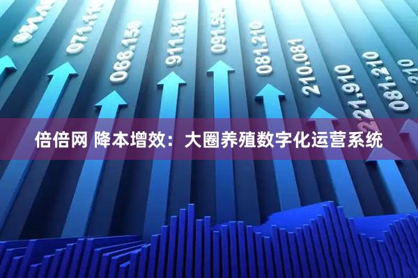 倍倍网 降本增效：大圈养殖数字化运营系统