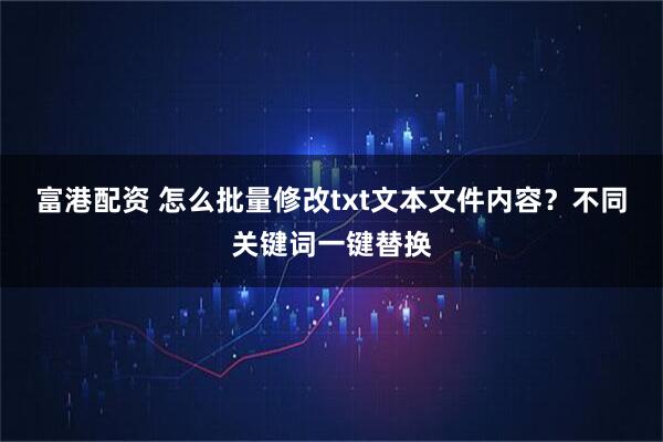 富港配资 怎么批量修改txt文本文件内容？不同关键词一键替换