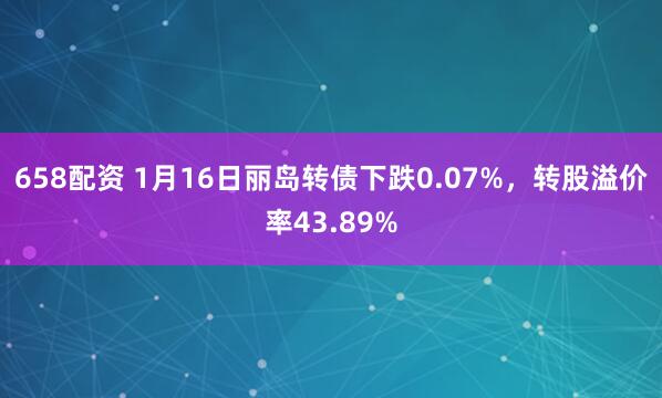 658配资 1月16日丽岛转债下跌0.07%，转股溢价率43.89%