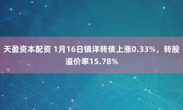 天盈资本配资 1月16日镇洋转债上涨0.33%，转股溢价率15.78%
