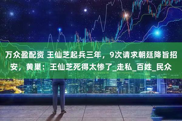 万众盈配资 王仙芝起兵三年，9次请求朝廷降旨招安，黄巢：王仙芝死得太惨了_走私_百姓_民众