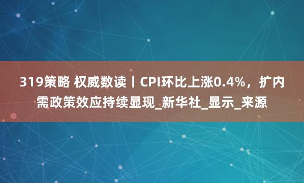 319策略 权威数读丨CPI环比上涨0.4%，扩内需政策效应持续显现_新华社_显示_来源