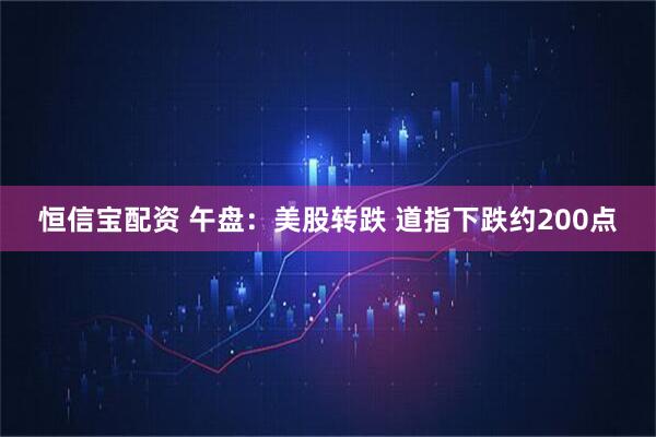 恒信宝配资 午盘：美股转跌 道指下跌约200点