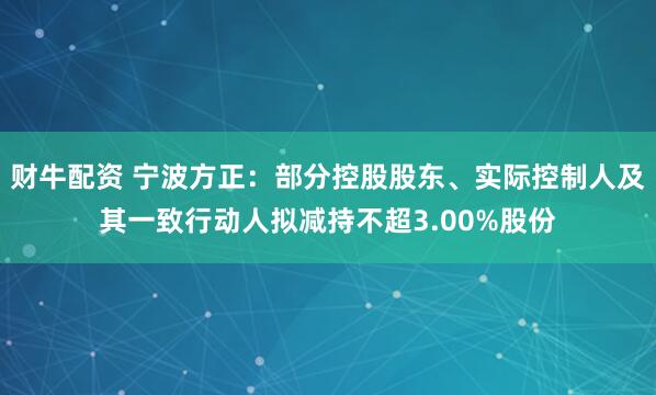 财牛配资 宁波方正：部分控股股东、实际控制人及其一致行动人拟减持不超3.00%股份