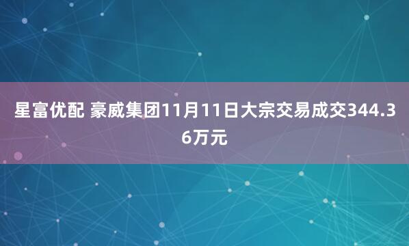 星富优配 豪威集团11月11日大宗交易成交344.36万元
