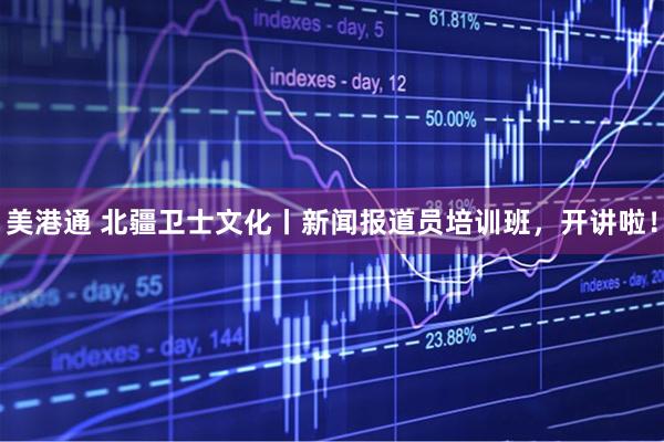 美港通 北疆卫士文化丨新闻报道员培训班，开讲啦！