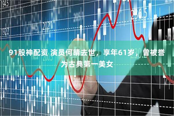 91股神配资 演员何晴去世，享年61岁，曾被誉为古典第一美女