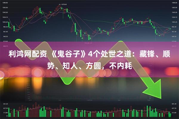 利鸿网配资 《鬼谷子》4个处世之道：藏锋、顺势、知人、方圆，不内耗