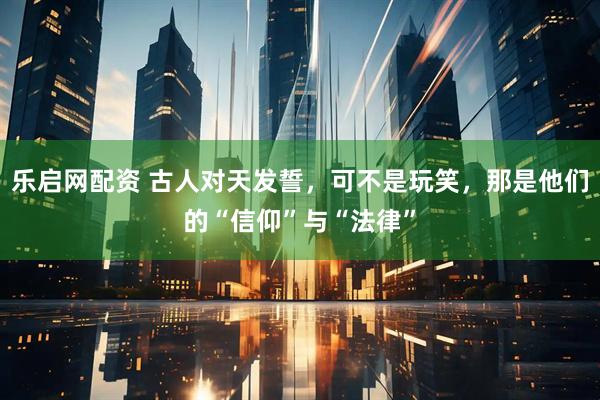 乐启网配资 古人对天发誓，可不是玩笑，那是他们的“信仰”与“法律”